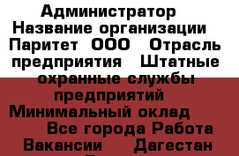 Администратор › Название организации ­ Паритет, ООО › Отрасль предприятия ­ Штатные охранные службы предприятий › Минимальный оклад ­ 30 000 - Все города Работа » Вакансии   . Дагестан респ.,Дагестанские Огни г.